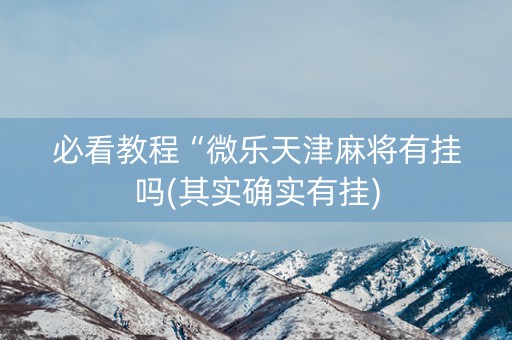 必看教程“微乐天津麻将有挂吗(其实确实有挂)