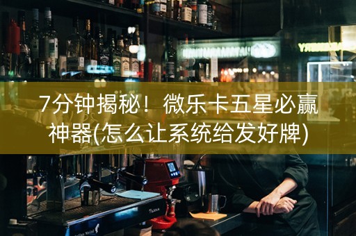 7分钟揭秘！微乐卡五星必赢神器(怎么让系统给发好牌)