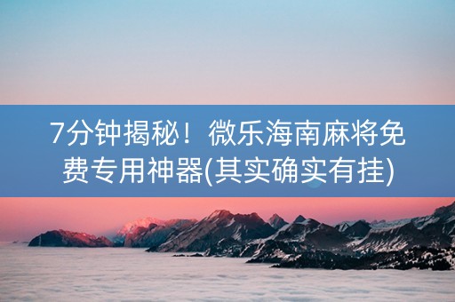 7分钟揭秘！微乐海南麻将免费专用神器(其实确实有挂)