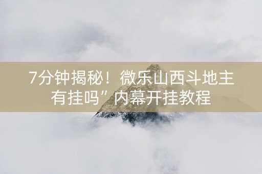 7分钟揭秘！微乐山西斗地主有挂吗”内幕开挂教程