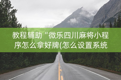 教程辅助“微乐四川麻将小程序怎么拿好牌(怎么设置系统给你好牌)