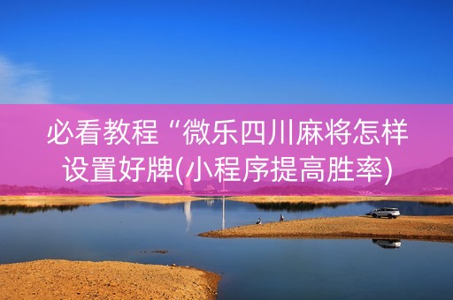 必看教程“微乐四川麻将怎样设置好牌(小程序提高胜率)