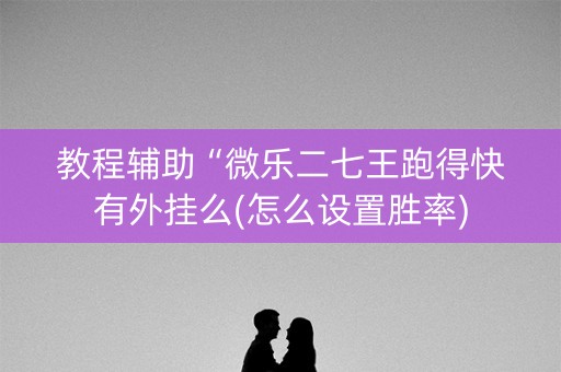 教程辅助“微乐二七王跑得快有外挂么(怎么设置胜率)