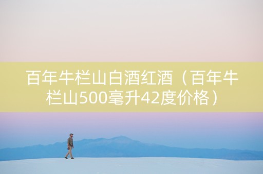 百年牛栏山白酒红酒（百年牛栏山500毫升42度价格）