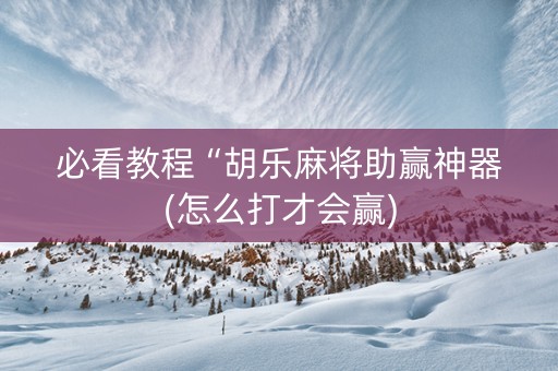 必看教程“胡乐麻将助赢神器(怎么打才会赢)