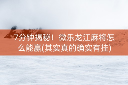 7分钟揭秘！微乐龙江麻将怎么能赢(其实真的确实有挂)