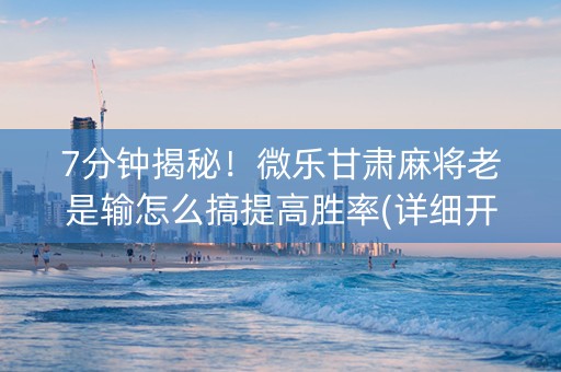7分钟揭秘！微乐甘肃麻将老是输怎么搞提高胜率(详细开挂教程)