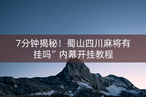 7分钟揭秘！蜀山四川麻将有挂吗”内幕开挂教程