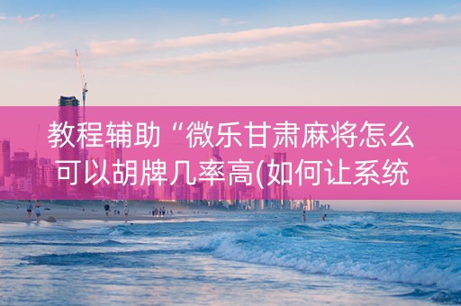 教程辅助“微乐甘肃麻将怎么可以胡牌几率高(如何让系统发好牌)