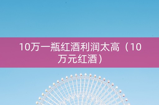 10万一瓶红酒利润太高（10万元红酒）