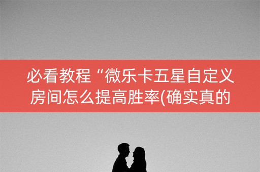 必看教程“微乐卡五星自定义房间怎么提高胜率(确实真的有挂)