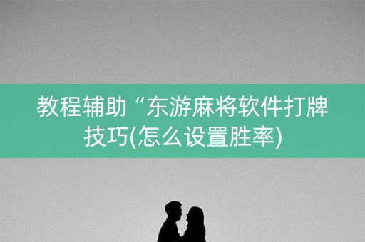 教程辅助“东游麻将软件打牌技巧(怎么设置胜率)
