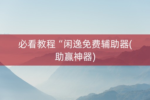 必看教程“闲逸免费辅助器(助赢神器)