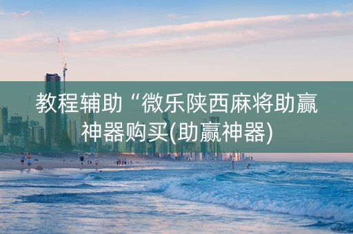 教程辅助“微乐陕西麻将助赢神器购买(助赢神器)