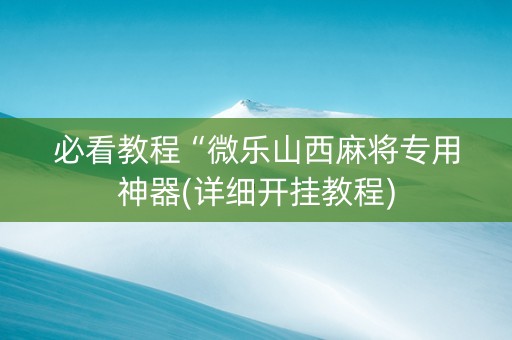 必看教程“微乐山西麻将专用神器(详细开挂教程)
