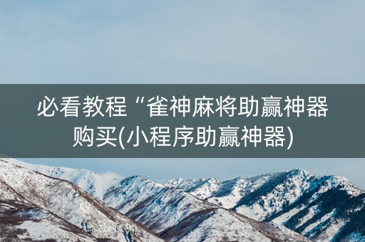 必看教程“雀神麻将助赢神器购买(小程序助赢神器)