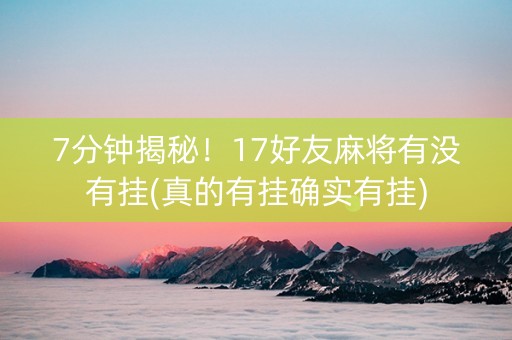 7分钟揭秘！17好友麻将有没有挂(真的有挂确实有挂)