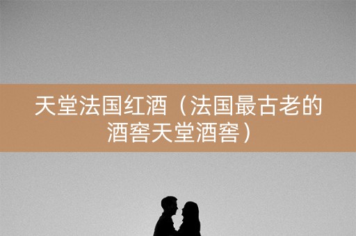 天堂法国红酒（法国最古老的酒窖天堂酒窖）