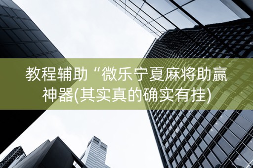 教程辅助“微乐宁夏麻将助赢神器(其实真的确实有挂)