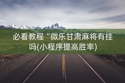 必看教程“微乐甘肃麻将有挂吗(小程序提高胜率)