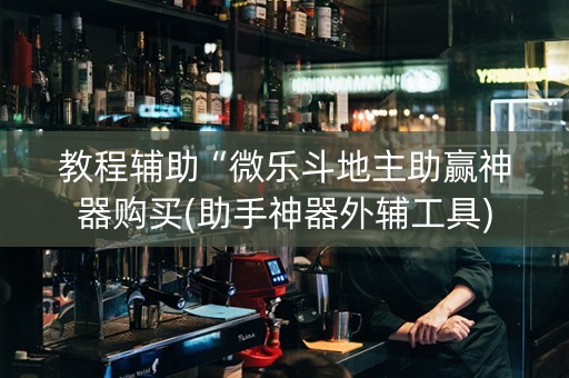 教程辅助“微乐斗地主助赢神器购买(助手神器外辅工具)