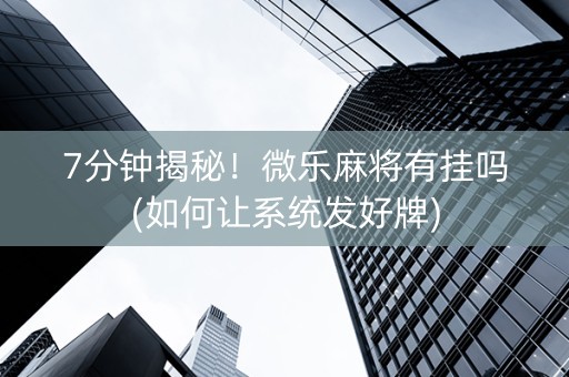 7分钟揭秘！微乐麻将有挂吗(如何让系统发好牌)