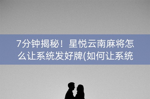 7分钟揭秘！星悦云南麻将怎么让系统发好牌(如何让系统发好牌)