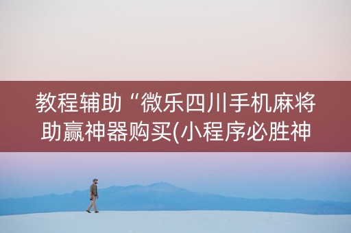教程辅助“微乐四川手机麻将助赢神器购买(小程序必胜神器)