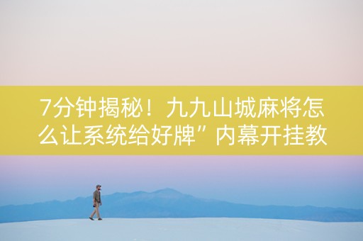 7分钟揭秘！九九山城麻将怎么让系统给好牌”内幕开挂教程