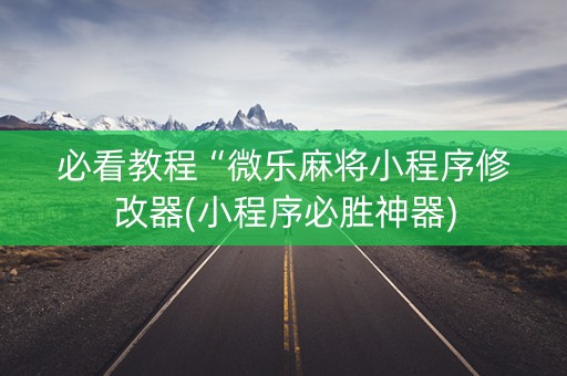必看教程“微乐麻将小程序修改器(小程序必胜神器)