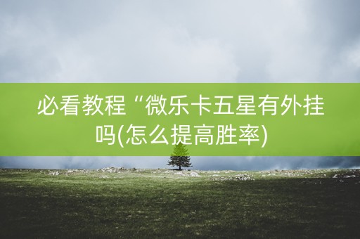 必看教程“微乐卡五星有外挂吗(怎么提高胜率)
