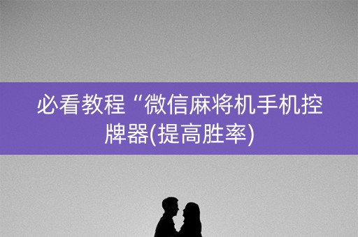 必看教程“微信麻将机手机控牌器(提高胜率)