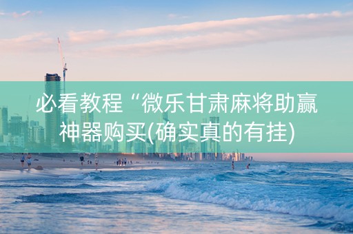 必看教程“微乐甘肃麻将助赢神器购买(确实真的有挂)