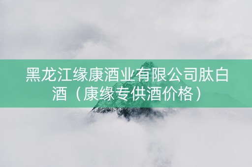 黑龙江缘康酒业有限公司肽白酒（康缘专供酒价格）
