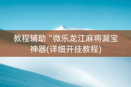 教程辅助“微乐龙江麻将漏宝神器(详细开挂教程)