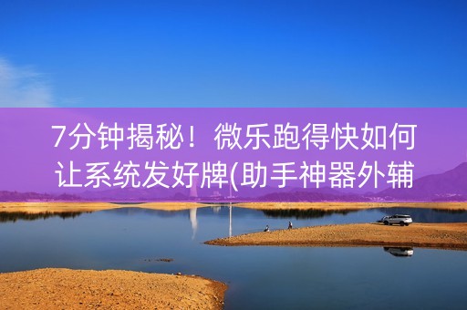 7分钟揭秘！微乐跑得快如何让系统发好牌(助手神器外辅工具)