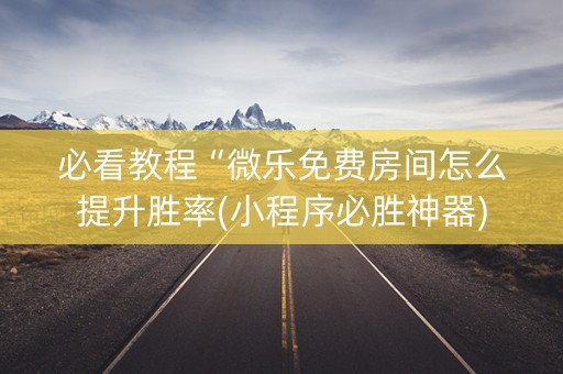 必看教程“微乐免费房间怎么提升胜率(小程序必胜神器)