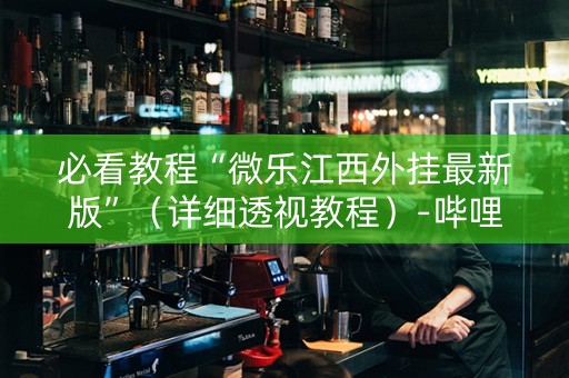 必看教程“微乐江西外挂最新版”（详细透视教程）-哔哩哔哩