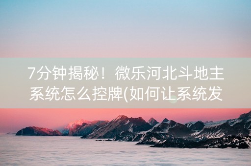 7分钟揭秘！微乐河北斗地主系统怎么控牌(如何让系统发好牌)