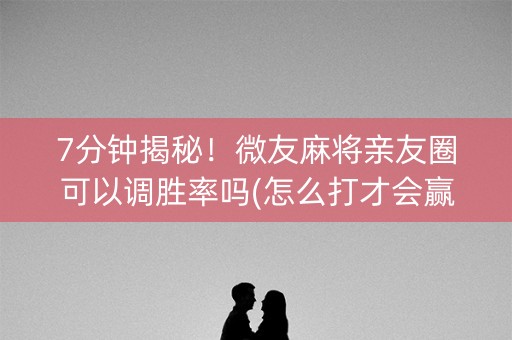 7分钟揭秘！微友麻将亲友圈可以调胜率吗(怎么打才会赢)