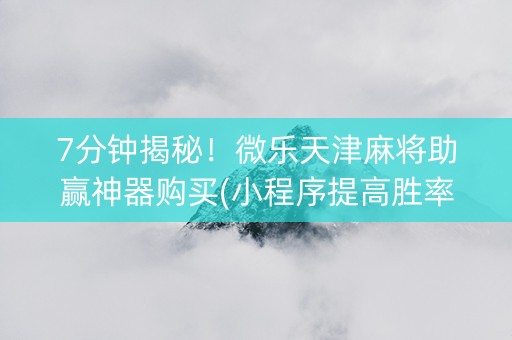 7分钟揭秘！微乐天津麻将助赢神器购买(小程序提高胜率)