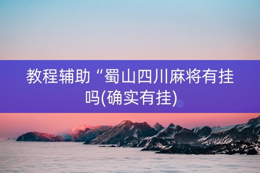 教程辅助“蜀山四川麻将有挂吗(确实有挂)