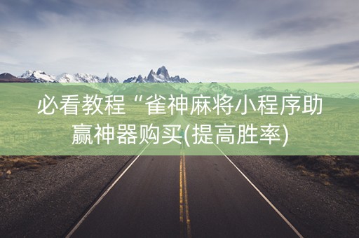 必看教程“雀神麻将小程序助赢神器购买(提高胜率)