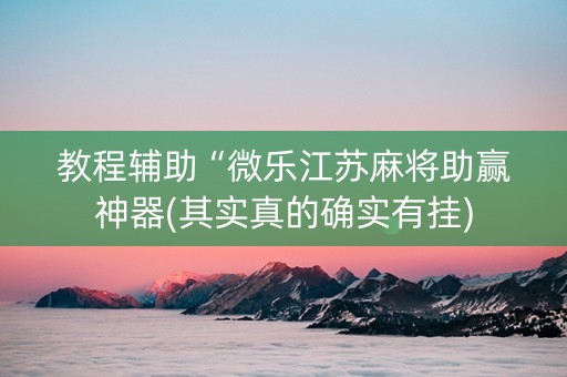 教程辅助“微乐江苏麻将助赢神器(其实真的确实有挂)