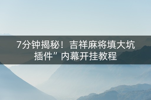 7分钟揭秘！吉祥麻将填大坑插件”内幕开挂教程