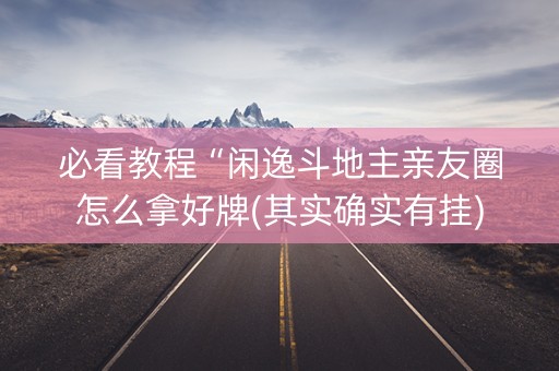 必看教程“闲逸斗地主亲友圈怎么拿好牌(其实确实有挂)