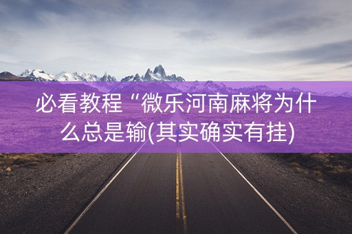 必看教程“微乐河南麻将为什么总是输(其实确实有挂)