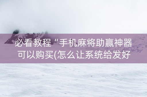 必看教程“手机麻将助赢神器可以购买(怎么让系统给发好牌)