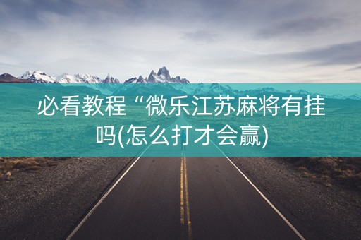 必看教程“微乐江苏麻将有挂吗(怎么打才会赢)