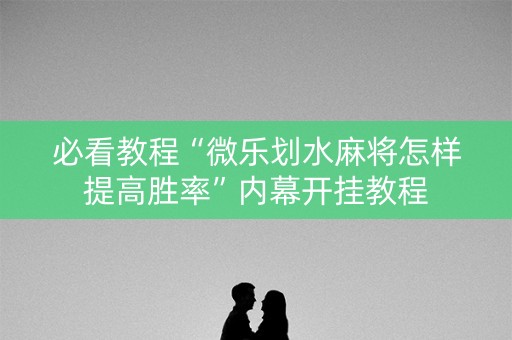 必看教程“微乐划水麻将怎样提高胜率”内幕开挂教程
